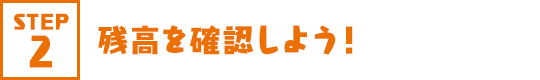 STEP2 残高を確認しよう!