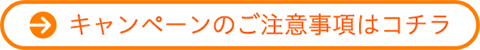 キャンペーンのご注意事項はコチラ