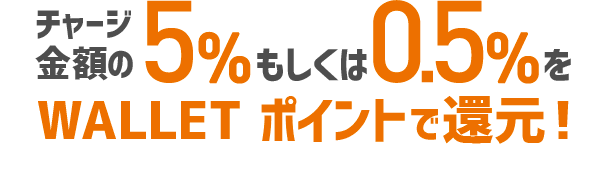 チャージ金額の5%もしくは0.5%をWALLET ポイントで還元！