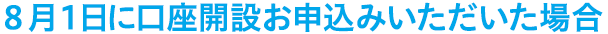 8月1日に口座開設お申込みいただいた場合