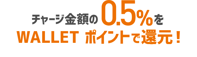 チャージ金額の0.5%をWALLET ポイントで還元！