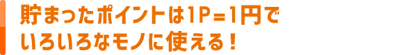 貯まったポイントは1P=1円でいろいろなモノに使える！