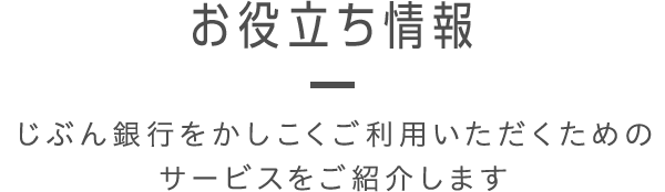 お役立ち情報 - じぶん銀行をかしこくご利用いただくためのサービスをご紹介します