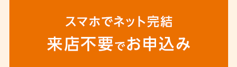 スマホでネット完結 来店不要でお申込み