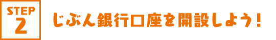 STEP2 じぶん銀行口座を開設しよう！