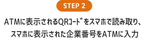 ATMに表示されるQRｺｰﾄﾞをスマホで読み取り、スマホに表示された企業番号をATMに入力
