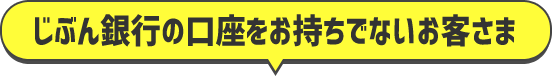じぶん銀行の口座をお持ちでないお客さま