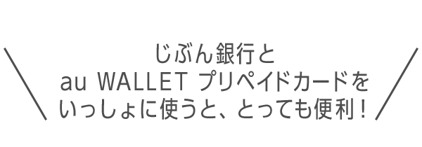 じぶん銀行とau WALLET プリペイドカードをいっしょに使うと、とっても便利！