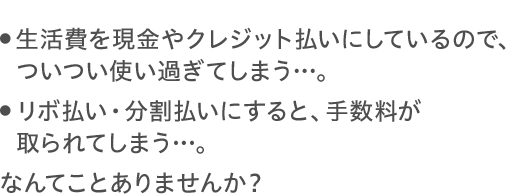 ついつい使い過ぎてしまう…。リボ払い・分割払いにすると、手数料が取られてしまう…。なんてことありませんか？