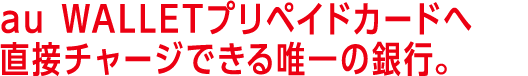 au WALLETプリペイドカードへ直接チャージできる唯一の銀行。