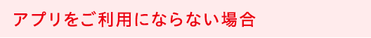 アプリをご利用にならない場合