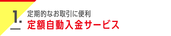 1. 定期的なお取引に便利 定額自動入金サービス