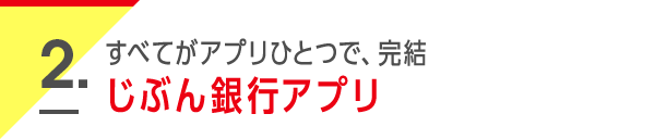 2. すべてがアプリひとつで、完結 じぶん銀行アプリ