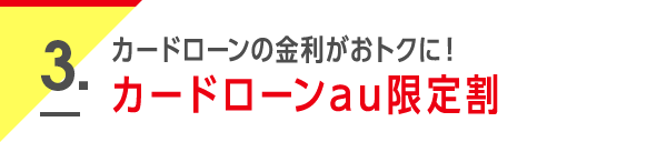 3. カードローンの金利がおトクに！カードローンau限定割