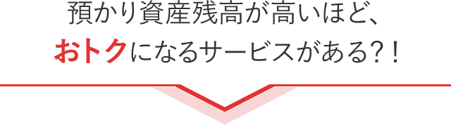 預かり資産残高が高いほど、おトクになるサービスがある？！
