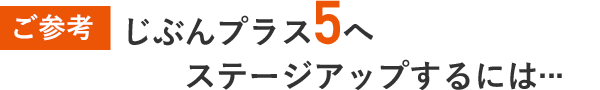ご参考 じぶんプラス5へステージアップするには...