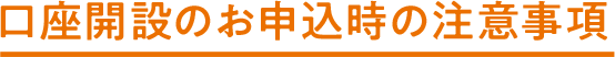 口座開設のお申込時の注意事項