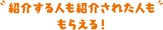 紹介する人も紹介された人ももらえる！