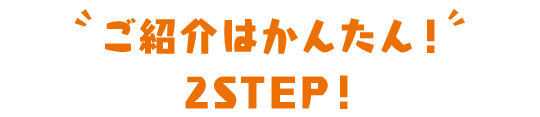 ご紹介はかんたん！ 2STEP!