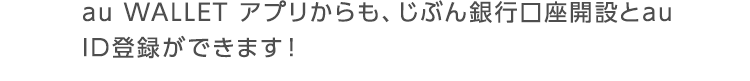 au WALLET アプリからも、じぶん銀行口座開設とau ID登録ができます！