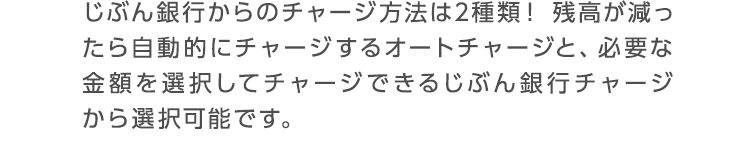 じぶん銀行からのチャージ方法は2種類！残高が減ったら自動的にチャージするオートチャージと、必要な金額を選択してチャージできるじぶん銀行チャージから選択可能です。