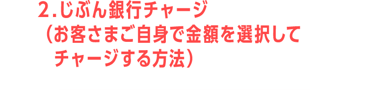 2.じぶん銀行チャージ （お客さまご自身で金額を選択してチャージする方法）