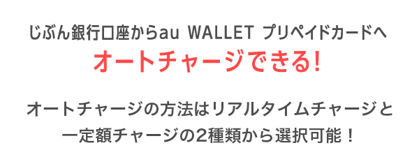 じぶん銀行口座からau WALLET プリペイドカードへオートチャージできる！ オートチャージの方法はリアルタイムチャージと一定額チャージの2種類から選択可能！