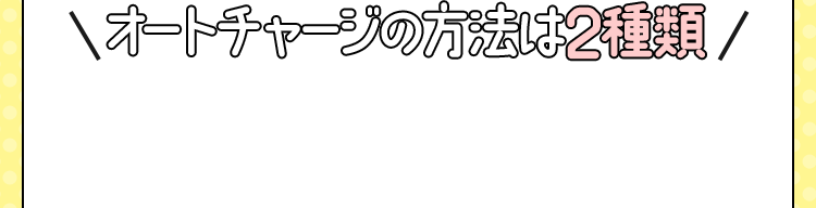 オートチャージの方法は2種類