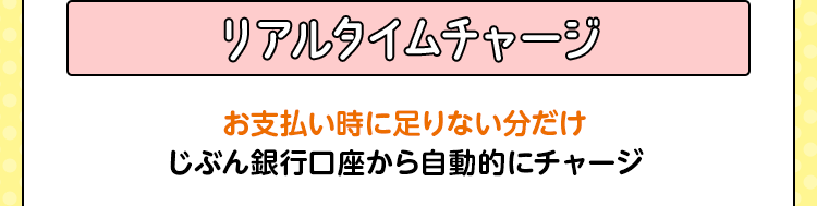 リアルタイムチャージ お支払い時に足りない分だけじぶん銀行口座から自動的にチャージ