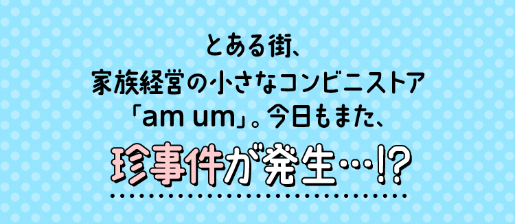 とある街、家族経営の小さなコンビニストア「am um」。今日もまた珍事件が発生・・・！？