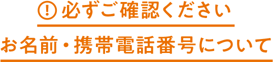 ！必ずご確認ください お名前・携帯電話番号について