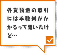 外貨預金の取引には手数料がかかるって聞いたけど…