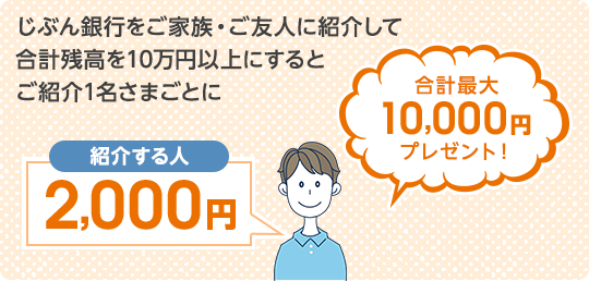 じぶん銀行をご家族・ご友人に紹介して合計残高を10万円以上にするとご紹介1名さまごとに2,000円プレゼント！ 合計最大10,000円プレゼント！