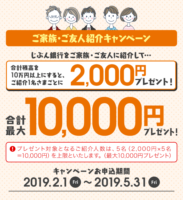 ご家族・ご友人紹介キャンペーン 合計最大10,000円プレゼント！ 合計残高を10万円以上にすると、ご紹介1名さまごとに2,000円プレゼント！ 2019.2.1 Fri～2019.5.31 Fri