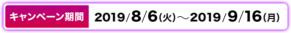 キャンペーン期間 2019/8/6（火）～2019/9/16（月）
