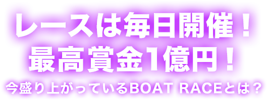 レースは毎日開催！ 最高賞金1億円！ 今盛り上がっているBOAT RACEとは？