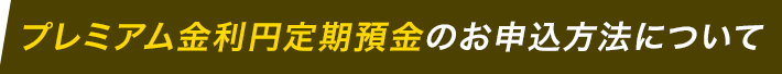 プレミアム金利円定期預金のお申込方法について