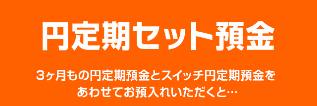 円定期セット預金 3ヶ月もの円定期預金とスイッチ円定期預金をあわせてお預入れいただくと…