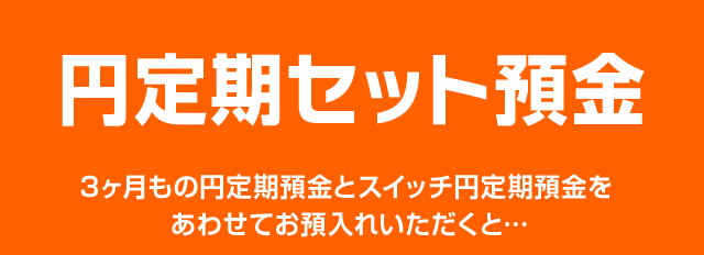円定期セット預金 3ヶ月もの円定期預金とスイッチ円定期預金をあわせてお預入れいただくと…