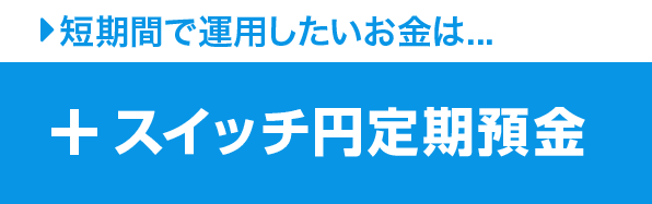 短期間で運用したいお金は... ＋スイッチ円定期預金