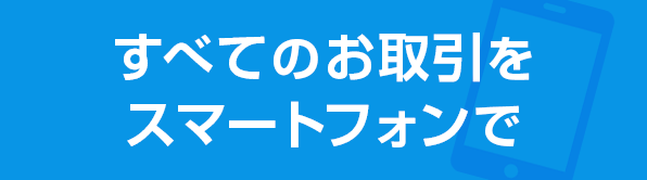 すべてのお取引をスマートフォンで