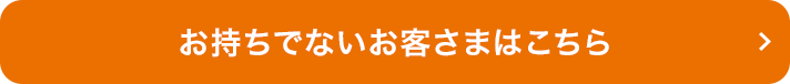 お持ちでないお客さまはこちら