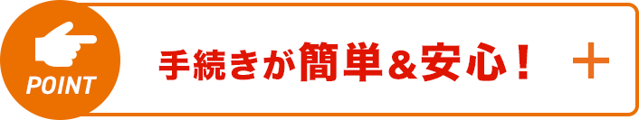 手続きが簡単&安心！