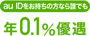 au IDをお持ちの方なら誰でも 年0.1％優遇