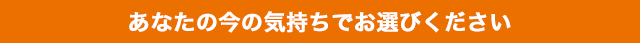 あなたの今の気持ちでお選びください