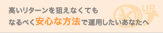 高いリターンを狙えなくてもなるべく安心な方法で運用したいあなたへ