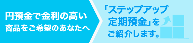 円預金で金利の高い商品をご希望のあなたへ「ステップアップ定期預金」をご紹介します。