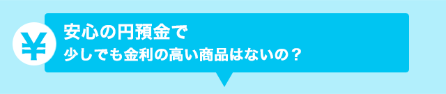 安心の円預金で少しでも金利の高い商品はないの？