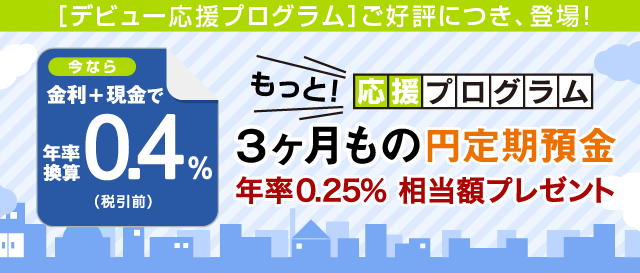 金利＋現金で年率換算0.4％（税引前）もっと！応援プログラム 3ヵ月もの円定期預金 年率0.25％相当額プレゼント
