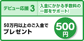 【デビュー応援3】入金にかかる手数料の一部をauじぶん銀行がサポートします！「50万円以上のご入金で500円プレゼント」